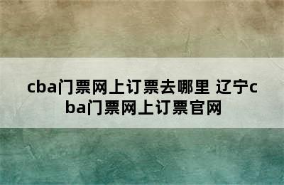 cba门票网上订票去哪里 辽宁cba门票网上订票官网